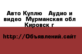 Авто Куплю - Аудио и видео. Мурманская обл.,Кировск г.